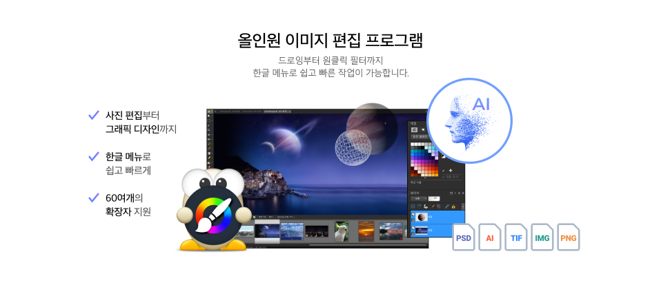 올인원 사진 편집 프로그램 드로잉부터 원클릭 필터까지 한글 메뉴로 쉽고 빠른 작업이 가능합니다. 사진편집부터 그래픽디자인까지 한글메뉴로 쉽고 빠르게! 60여개의 확장자 지원 PSD, AI, TIF, RAW, IMG, PNG..